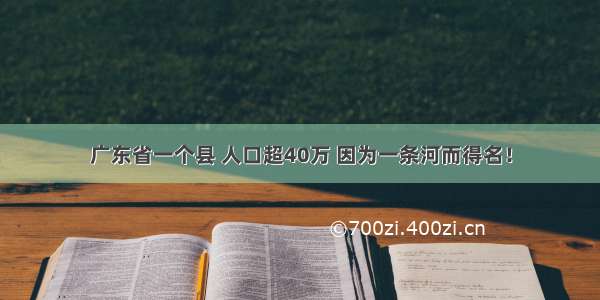 广东省一个县 人口超40万 因为一条河而得名！