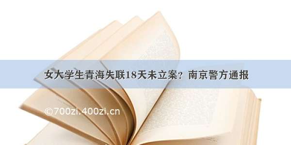 女大学生青海失联18天未立案？南京警方通报