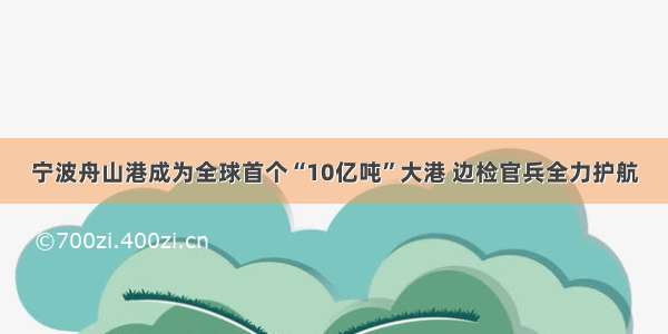 宁波舟山港成为全球首个“10亿吨”大港 边检官兵全力护航