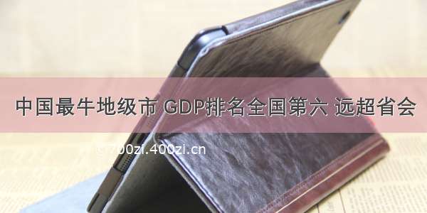 中国最牛地级市 GDP排名全国第六 远超省会