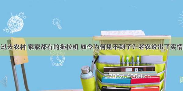 过去农村 家家都有的拖拉机 如今为何见不到了？老农说出了实情