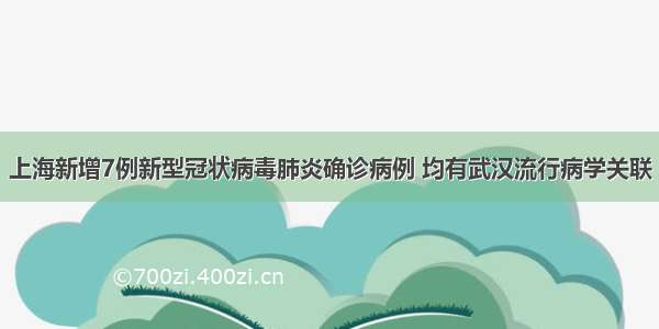 上海新增7例新型冠状病毒肺炎确诊病例 均有武汉流行病学关联