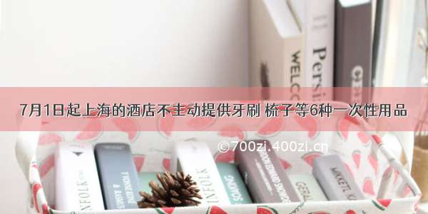 7月1日起上海的酒店不主动提供牙刷 梳子等6种一次性用品