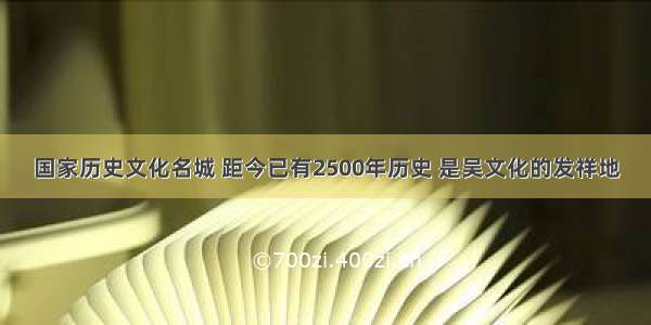 国家历史文化名城 距今已有2500年历史 是吴文化的发祥地