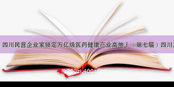 强劲发展！四川民营企业家锁定万亿级医药健康产业高地丨（第七届）四川杰出民营企