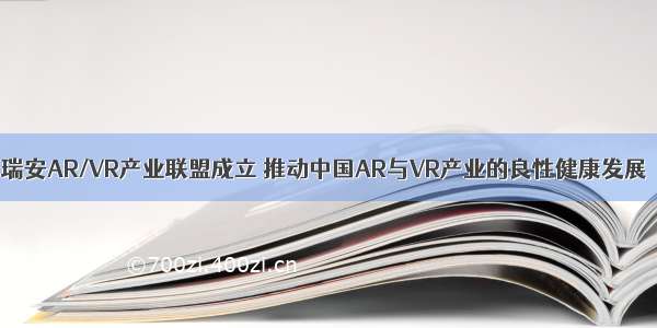 瑞安AR/VR产业联盟成立 推动中国AR与VR产业的良性健康发展