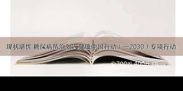 现状堪忧 糖尿病防治列入健康中国行动（—2030）专项行动