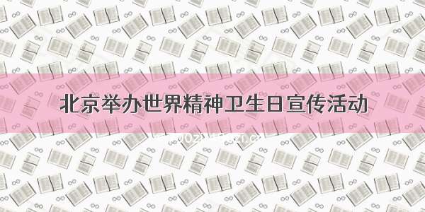 北京举办世界精神卫生日宣传活动