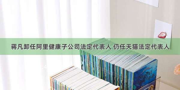 蒋凡卸任阿里健康子公司法定代表人 仍任天猫法定代表人