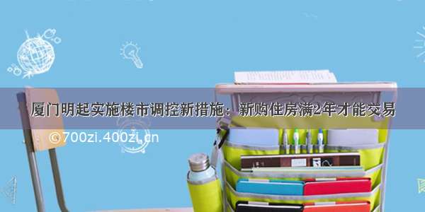 厦门明起实施楼市调控新措施：新购住房满2年才能交易