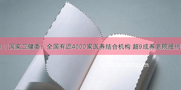 中国发布丨国家卫健委：全国有近4000家医养结合机构 超9成养老院提供医疗服务