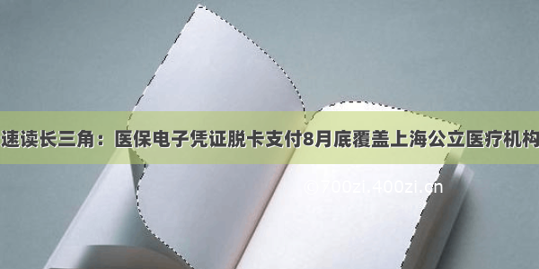 速读长三角：医保电子凭证脱卡支付8月底覆盖上海公立医疗机构