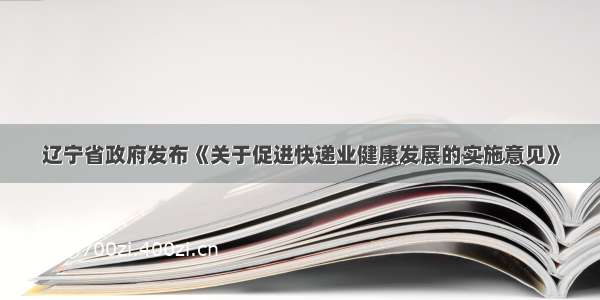 辽宁省政府发布《关于促进快递业健康发展的实施意见》