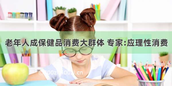 老年人成保健品消费大群体 专家:应理性消费