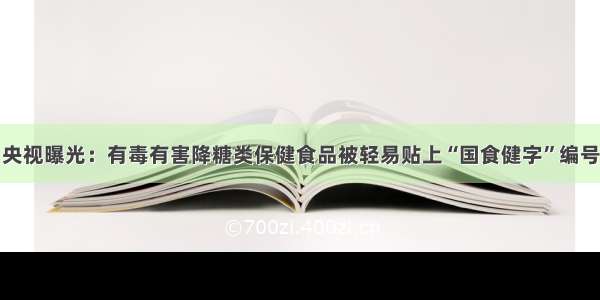 央视曝光：有毒有害降糖类保健食品被轻易贴上“国食健字”编号