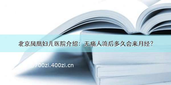 北京凤凰妇儿医院介绍：无痛人流后多久会来月经？