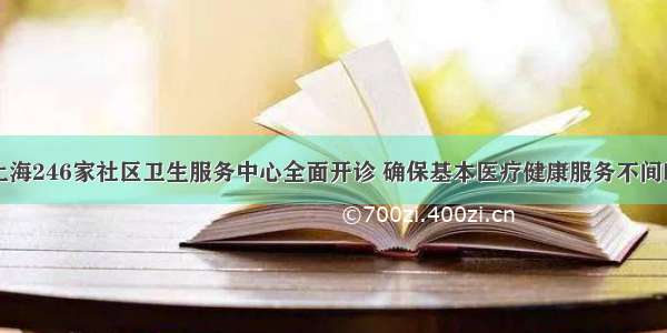 上海246家社区卫生服务中心全面开诊 确保基本医疗健康服务不间断