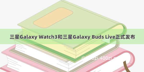 三星Galaxy Watch3和三星Galaxy Buds Live正式发布