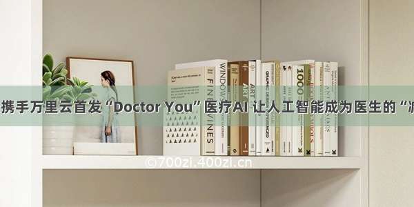 阿里健康携手万里云首发“Doctor You”医疗AI 让人工智能成为医生的“减负神器”