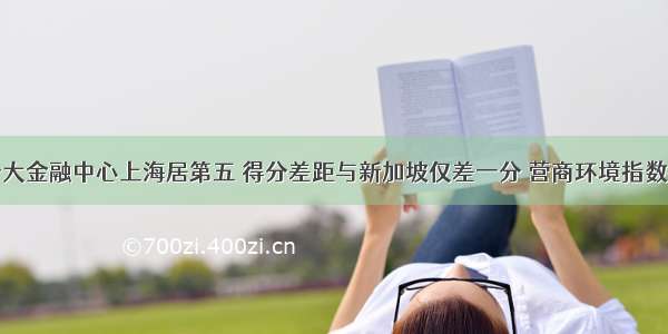 全球十大金融中心上海居第五 得分差距与新加坡仅差一分 营商环境指数排第七