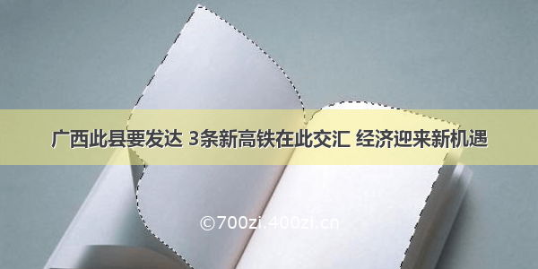 广西此县要发达 3条新高铁在此交汇 经济迎来新机遇