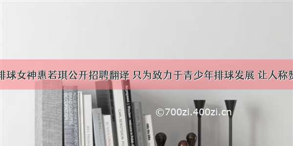 排球女神惠若琪公开招聘翻译 只为致力于青少年排球发展 让人称赞