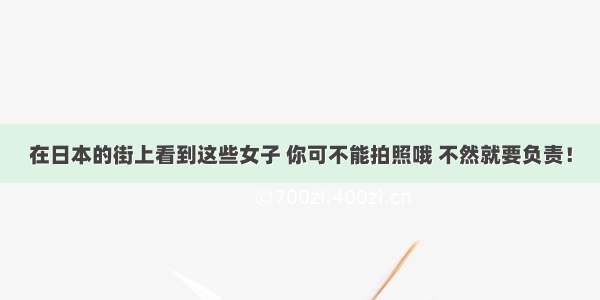 在日本的街上看到这些女子 你可不能拍照哦 不然就要负责！