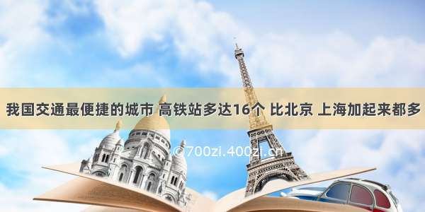 我国交通最便捷的城市 高铁站多达16个 比北京 上海加起来都多