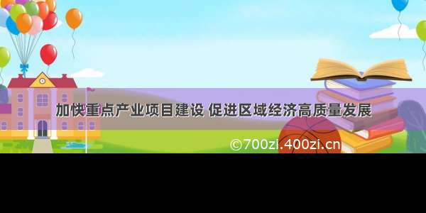 加快重点产业项目建设 促进区域经济高质量发展