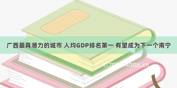 广西最具潜力的城市 人均GDP排名第一 有望成为下一个南宁