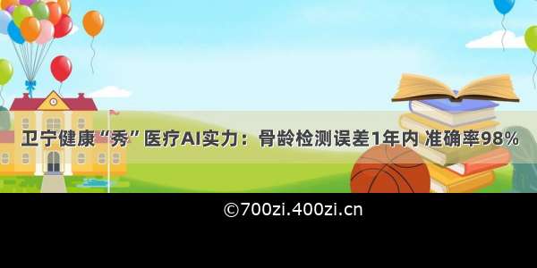 卫宁健康“秀”医疗AI实力：骨龄检测误差1年内 准确率98%