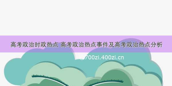 高考政治时政热点 高考政治热点事件及高考政治热点分析