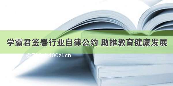 学霸君签署行业自律公约 助推教育健康发展