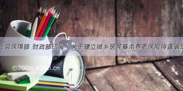 人力资源和社会保障部 财政部印发《关于建立城乡居民基本养老保险待遇确定和基础养老