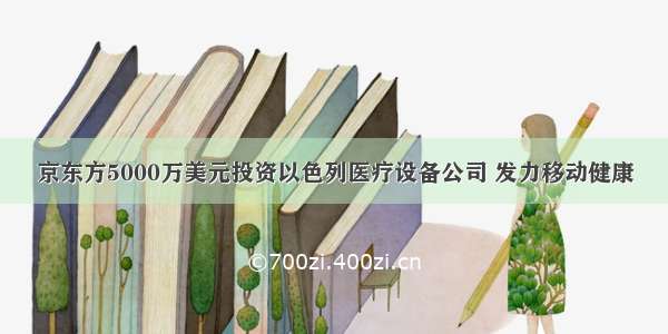 京东方5000万美元投资以色列医疗设备公司 发力移动健康