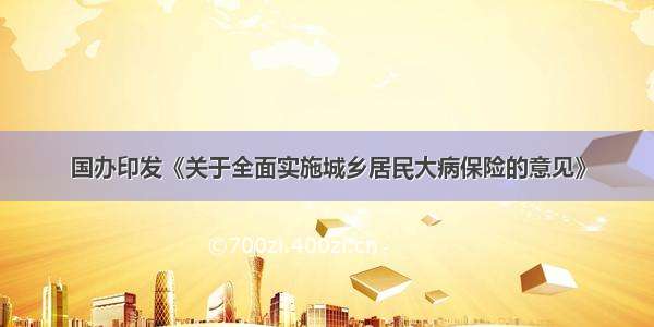 国办印发《关于全面实施城乡居民大病保险的意见》