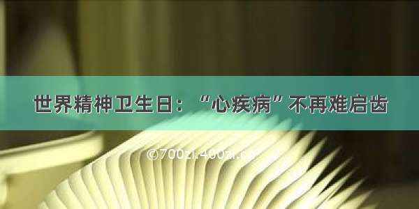 世界精神卫生日：“心疾病”不再难启齿