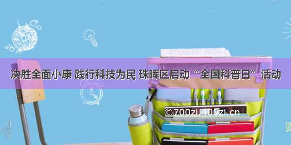 决胜全面小康 践行科技为民 珠晖区启动“全国科普日”活动