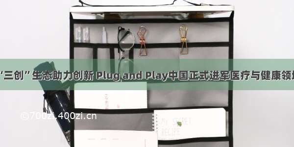 “三创”生态助力创新 Plug and Play中国正式进军医疗与健康领域