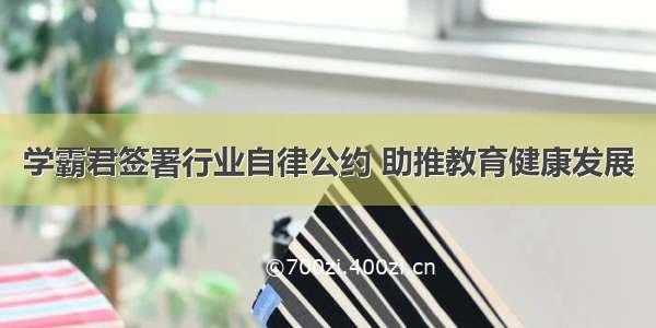 学霸君签署行业自律公约 助推教育健康发展