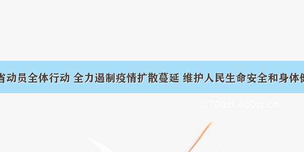 全省动员全体行动 全力遏制疫情扩散蔓延 维护人民生命安全和身体健康