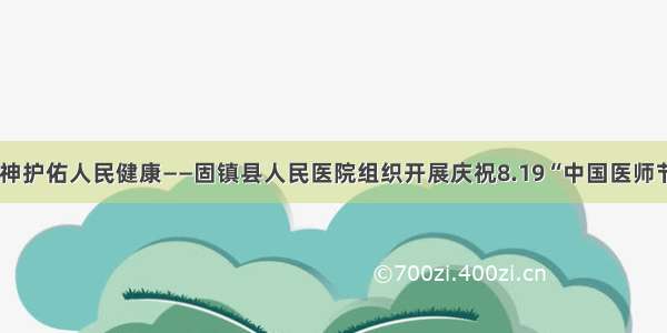 弘扬抗疫精神护佑人民健康——固镇县人民医院组织开展庆祝8.19“中国医师节”系列活动