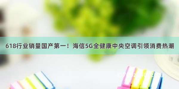 618行业销量国产第一！海信5G全健康中央空调引领消费热潮