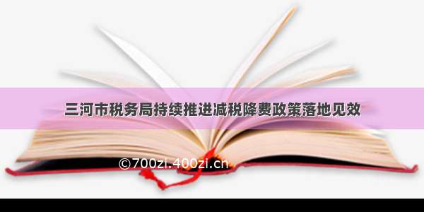 三河市税务局持续推进减税降费政策落地见效