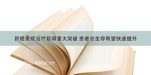 肝癌免疫治疗取得重大突破 患者总生存有望快速提升