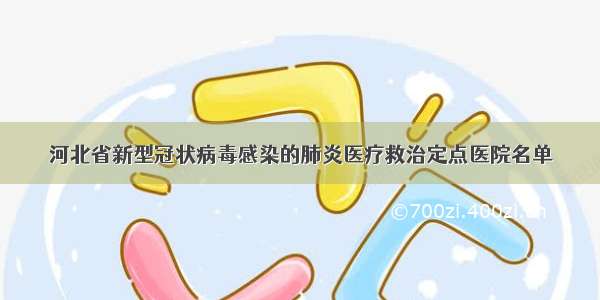 河北省新型冠状病毒感染的肺炎医疗救治定点医院名单