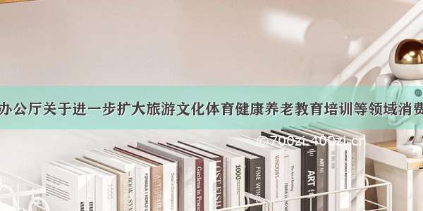 国务院办公厅关于进一步扩大旅游文化体育健康养老教育培训等领域消费的意见