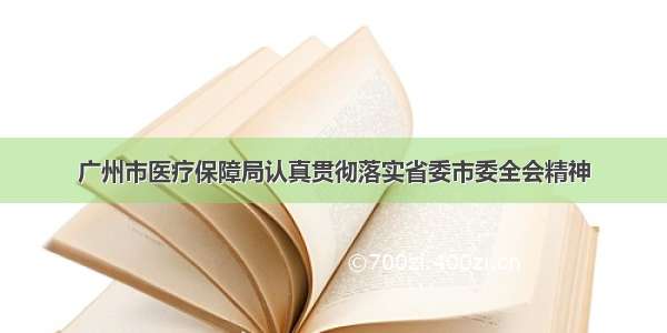 广州市医疗保障局认真贯彻落实省委市委全会精神