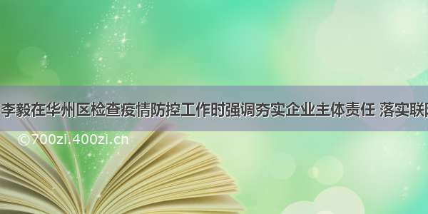 渭南发布｜李毅在华州区检查疫情防控工作时强调夯实企业主体责任 落实联防联控措施 