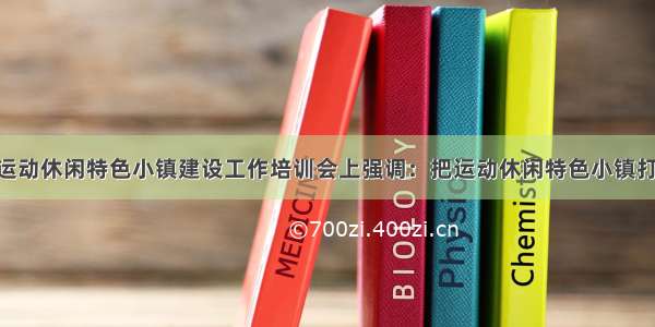 赵勇在全国运动休闲特色小镇建设工作培训会上强调：把运动休闲特色小镇打造成运动 健